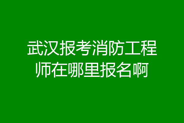 武汉报考消防工程师在哪里报名啊