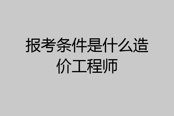 报考条件是什么造价工程师