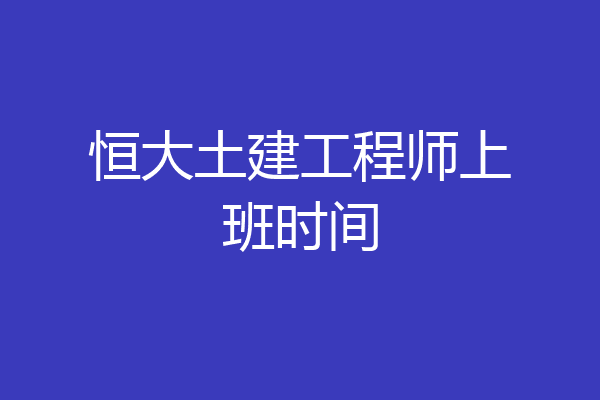 恒大土建工程师上班时间