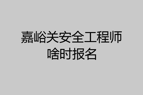 嘉峪关安全工程师啥时报名
