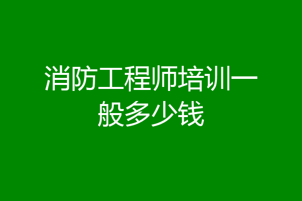 消防工程师培训一般多少钱