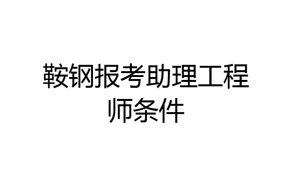 鞍钢报考助理工程师条件