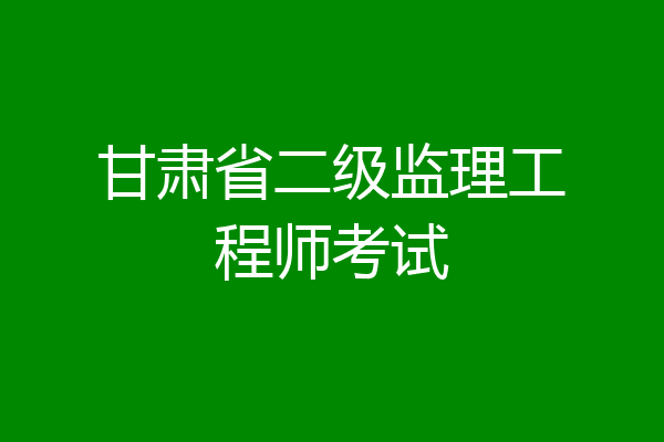 甘肃省二级监理工程师考试