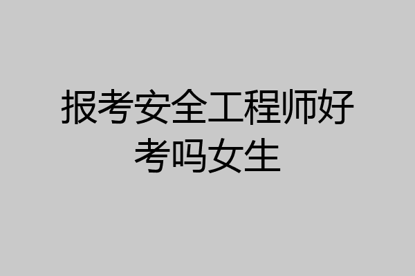 报考安全工程师好考吗女生