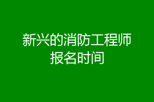 新兴的消防工程师报名时间