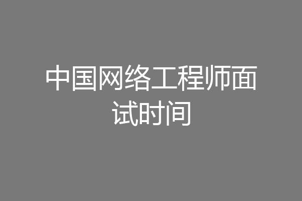 中国网络工程师面试时间