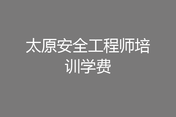 太原安全工程师培训学费