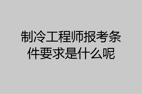 制冷工程师报考条件要求是什么呢