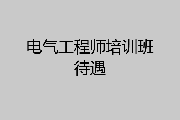 电气工程师培训班待遇