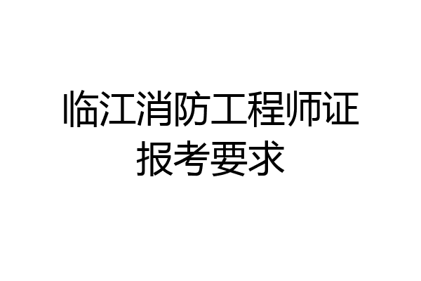 临江消防工程师证报考要求