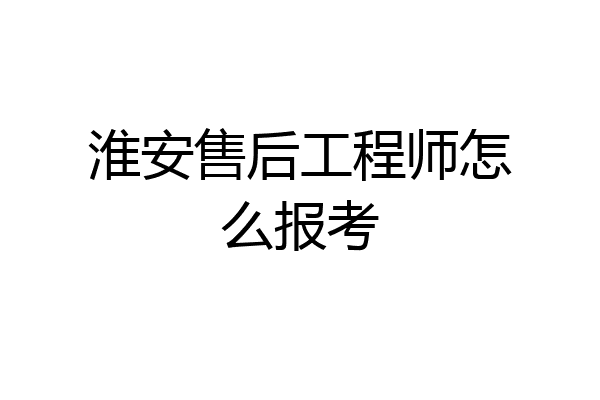 淮安售后工程师怎么报考