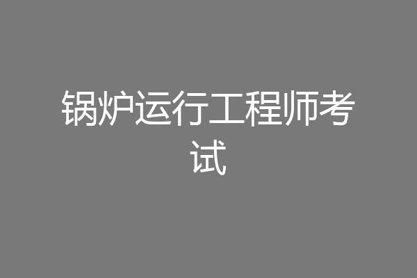 锅炉运行工程师考试