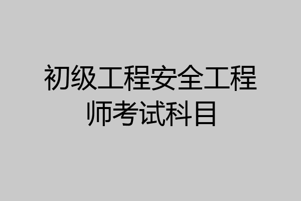 初级工程安全工程师考试科目