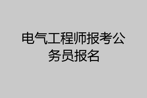 电气工程师报考公务员报名