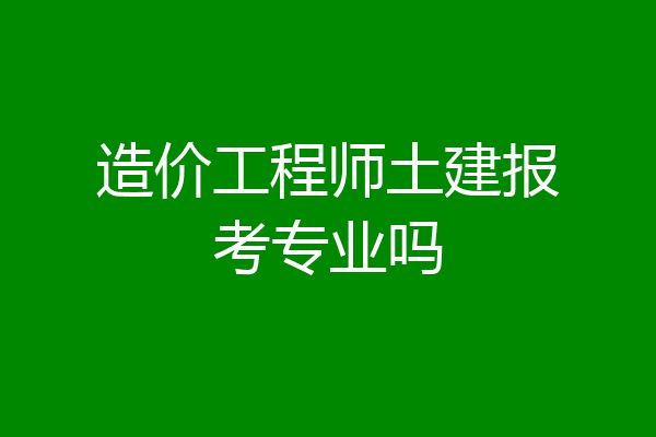 造价工程师土建报考专业吗