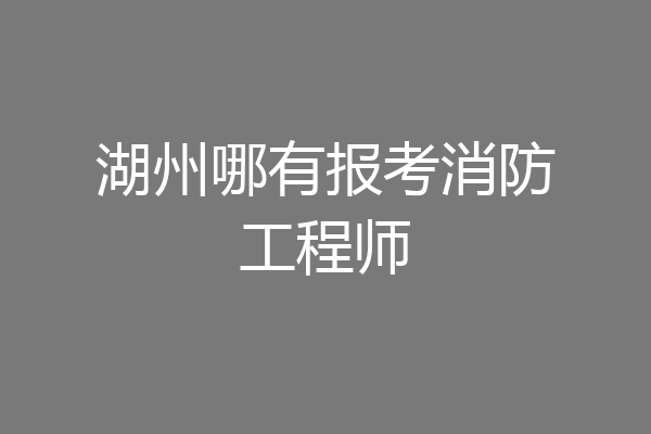 湖州哪有报考消防工程师