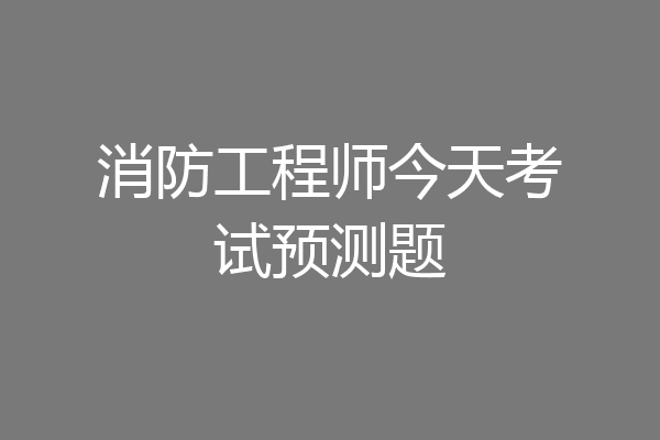 消防工程师今天考试预测题