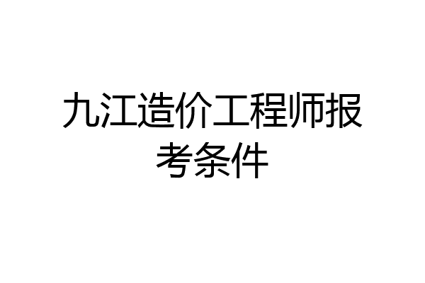 九江造价工程师报考条件