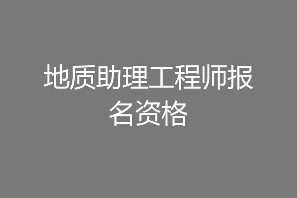 地质助理工程师报名资格