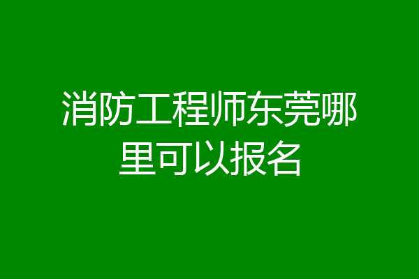 消防工程师东莞哪里可以报名