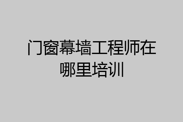 门窗幕墙工程师在哪里培训