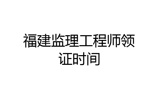福建监理工程师领证时间