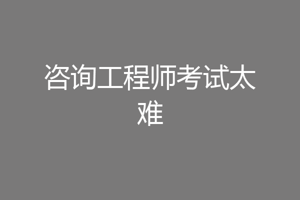 咨询工程师考试太难