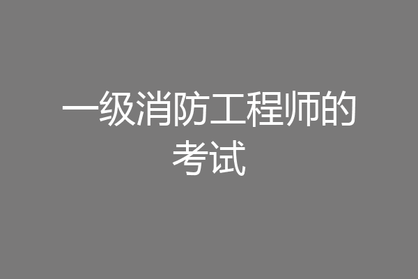 一级消防工程师的考试