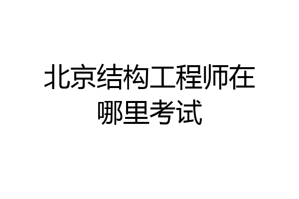 北京结构工程师在哪里考试