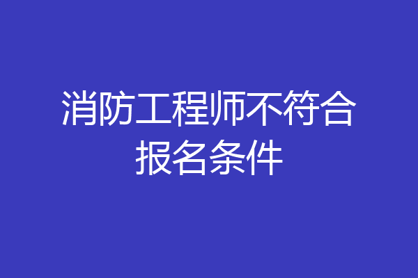 消防工程师不符合报名条件