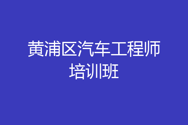 黄浦区汽车工程师培训班
