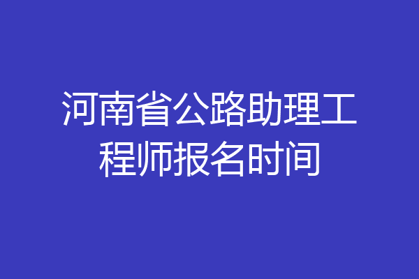 河南省公路助理工程师报名时间