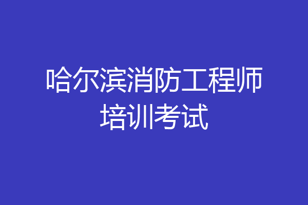 哈尔滨消防工程师培训考试