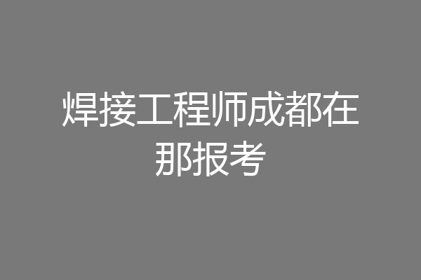 焊接工程师成都在那报考
