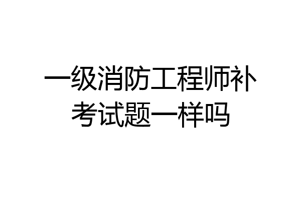 一级消防工程师补考试题一样吗