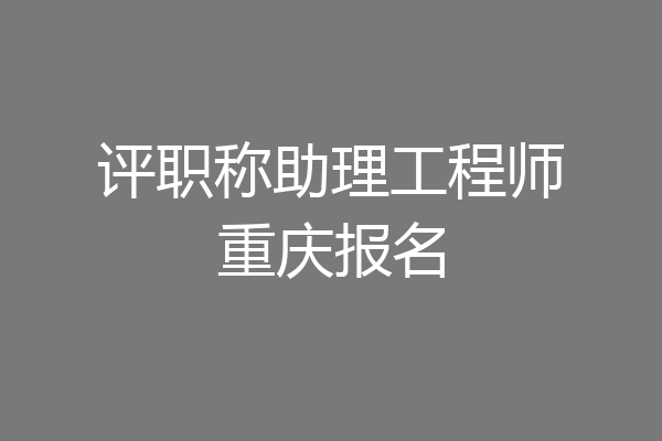 评职称助理工程师重庆报名
