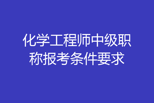 化学工程师中级职称报考条件要求