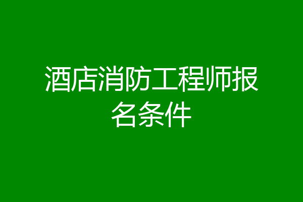 酒店消防工程师报名条件