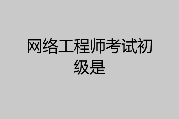 网络工程师考试初级是
