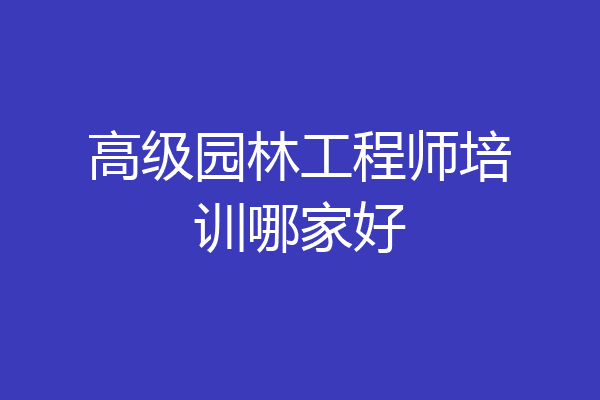 高级园林工程师培训哪家好
