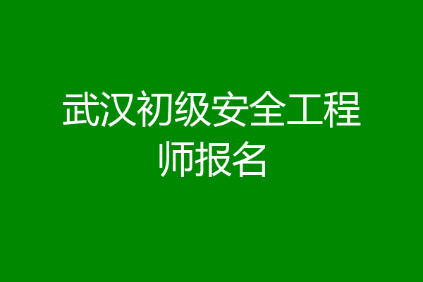 武汉初级安全工程师报名