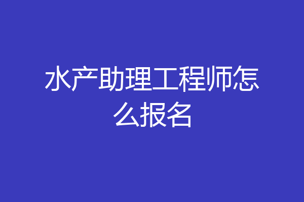 水产助理工程师怎么报名