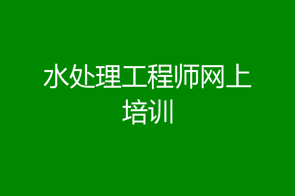 水处理工程师网上培训