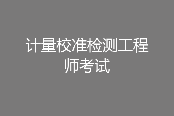 计量校准检测工程师考试