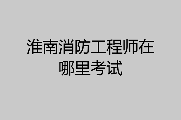 淮南消防工程师在哪里考试