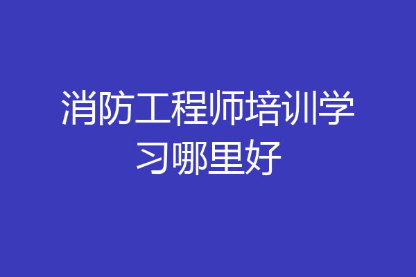 消防工程师培训学习哪里好