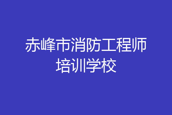 赤峰市消防工程师培训学校