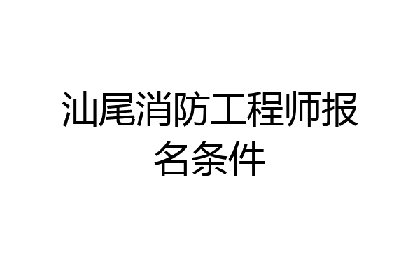汕尾消防工程师报名条件