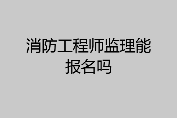 消防工程师监理能报名吗