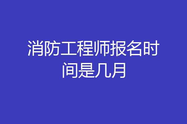 消防工程师报名时间是几月